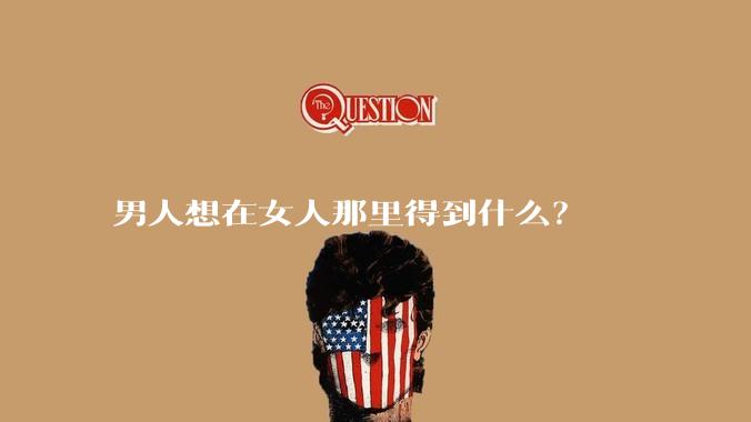 男人想在女人那里得到什么？