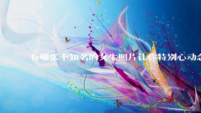 有哪张不知名的女生照片让你特别心动念念不忘地珍藏至今，一直想知道她的名字？
